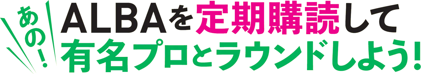 ALBAを定期購読してあの有名プロとラウンドしよう!